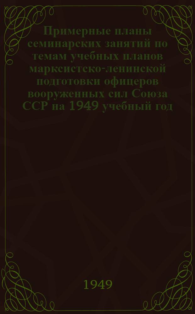 Примерные планы семинарских занятий по темам учебных планов марксистско-ленинской подготовки офицеров вооруженных сил Союза ССР на 1949 учебный год