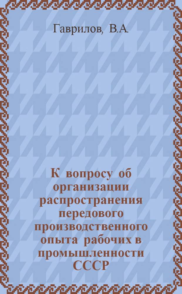 К вопросу об организации распространения передового производственного опыта рабочих в промышленности СССР : (Метод инж. Ф.Л. Ковалева) : Автореф. дис. на соиск. учен. степени канд. экон. наук