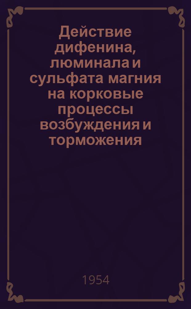 Действие дифенина, люминала и сульфата магния на корковые процессы возбуждения и торможения : Автореф. дис. на соиск. учен. степени д-ра мед. наук