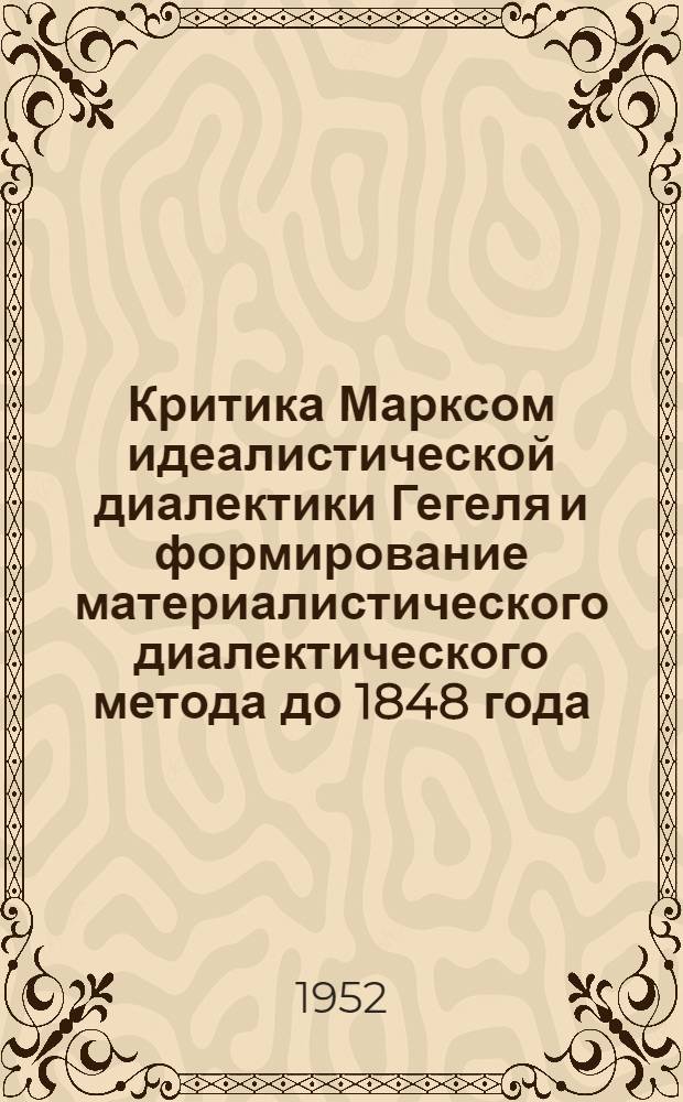 Критика Марксом идеалистической диалектики Гегеля и формирование материалистического диалектического метода до 1848 года : Автореферат дис. на соискание учен. степени канд. филос. наук