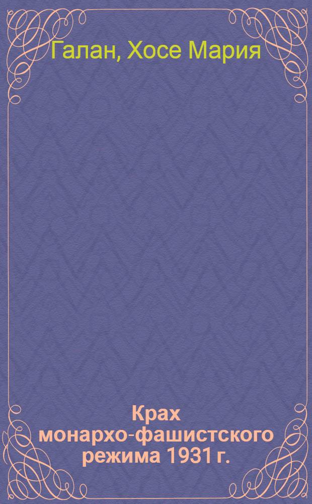 Крах монархо-фашистского режима 1931 г. : (Из истории полит. борьбы Испании 1918-1931 гг.) : Автореф. дис. на соиск. учен. степени канд. ист. наук