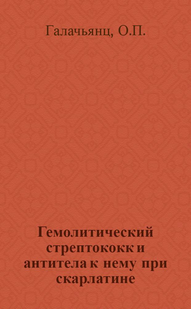 Гемолитический стрептококк и антитела к нему при скарлатине : Автореф. дис. на соиск. учен. степени канд. мед. наук