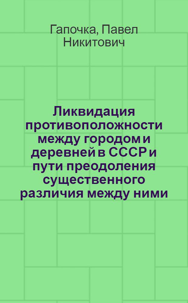 Ликвидация противоположности между городом и деревней в СССР и пути преодоления существенного различия между ними : Автореф. дис., представл. на соиск. учен. степени д-ра филос. наук