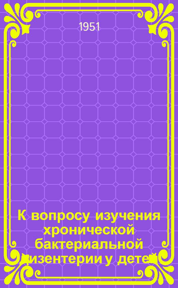 К вопросу изучения хронической бактериальной дизентерии у детей : Автореф. дис. на соиск. учен. степени канд. мед. наук