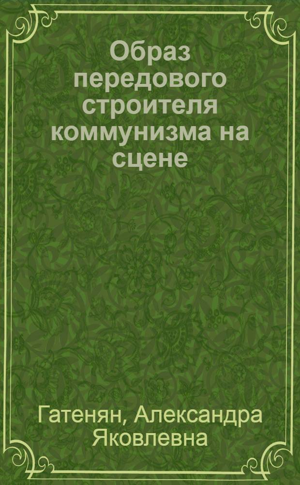 Образ передового строителя коммунизма на сцене : (По спектаклям московских театров 1946-1951 гг.) : Автореферат дис. на соискание учен. степени канд. искусствовед. наук