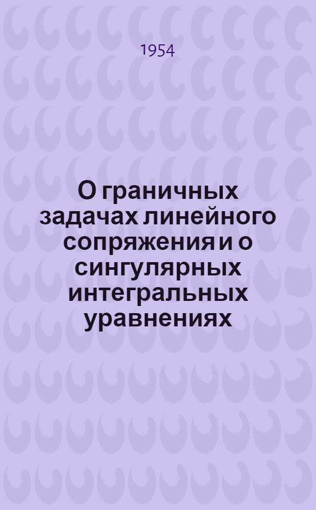 О граничных задачах линейного сопряжения и о сингулярных интегральных уравнениях : Автореф. дис. на соиск. учен. степени канд. физ.-мат. наук