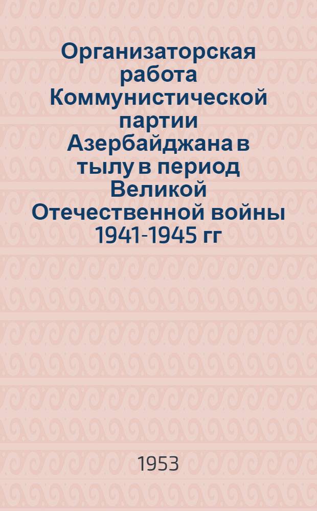 Организаторская работа Коммунистической партии Азербайджана в тылу в период Великой Отечественной войны 1941-1945 гг. : Автореферат дис. на соискание учен. степени кандидата ист. наук