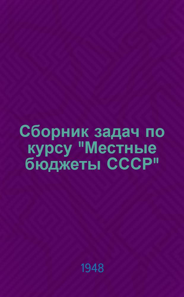 Сборник задач по курсу "Местные бюджеты СССР" : Учеб. пособие для слушателей Центр. фин. курсов
