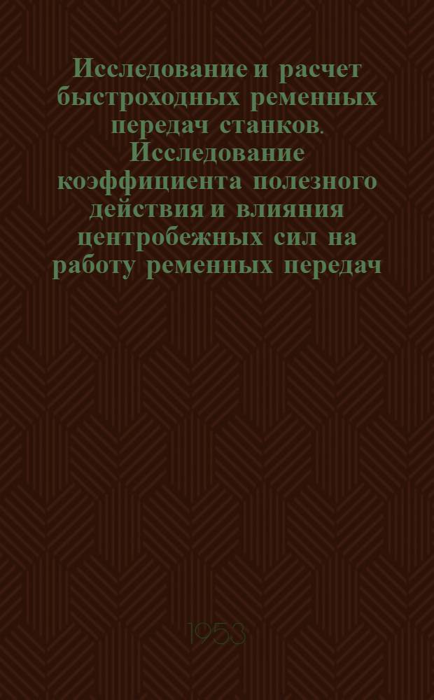 Исследование и расчет быстроходных ременных передач станков. Исследование коэффициента полезного действия и влияния центробежных сил на работу ременных передач : Автореферат дис., представл. на соискание учен. степени кандидата техн. наук