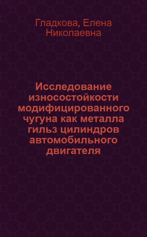 Исследование износостойкости модифицированного чугуна как металла гильз цилиндров автомобильного двигателя : Автореф. дис., представл. на соиск. учен. степени канд. техн. наук