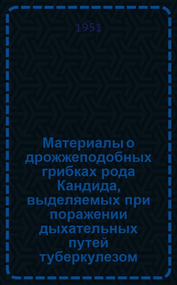 Материалы о дрожжеподобных грибках рода Кандида, выделяемых при поражении дыхательных путей туберкулезом : Автореф. дис. на соиск. учен. степени д-ра мед. наук