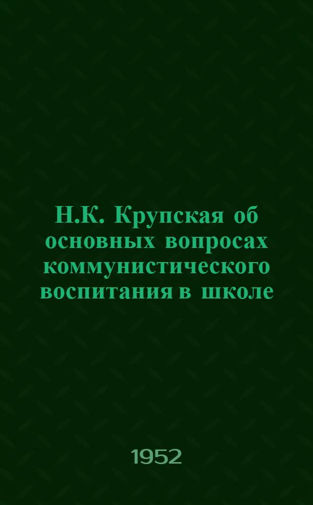 Н.К. Крупская об основных вопросах коммунистического воспитания в школе (формировании диалектико-материалистического мировоззрения и воспитании коммунистической морали) : Автореф. дис. на соиск. учен. степени канд. пед. наук