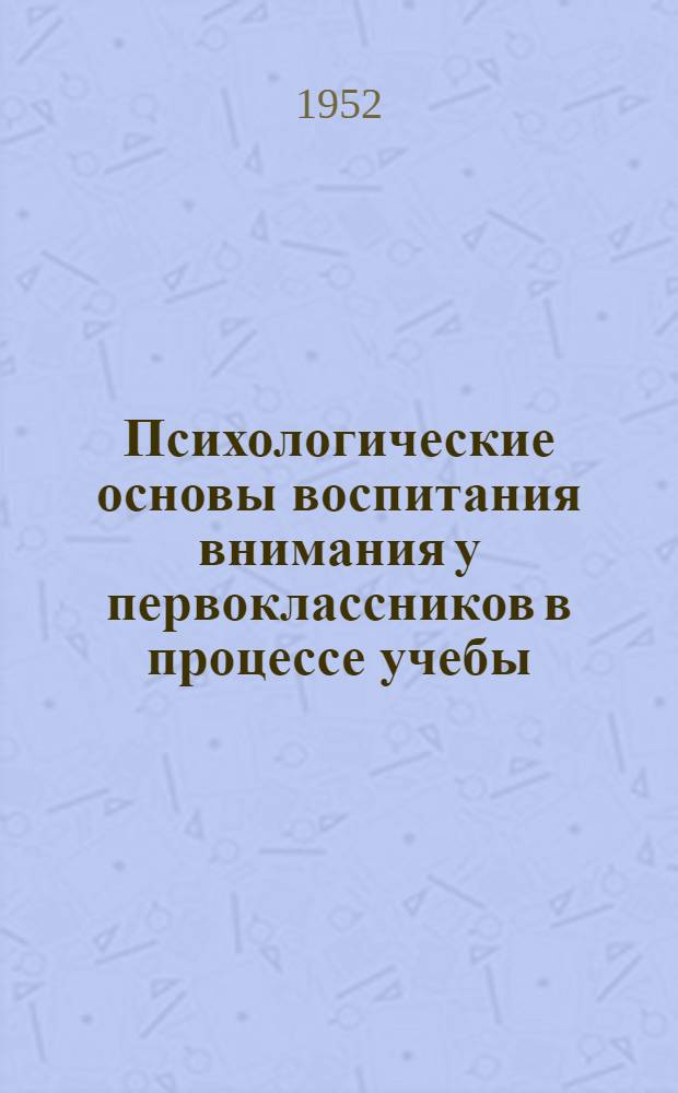 Психологические основы воспитания внимания у первоклассников в процессе учебы : Автореф. дис. на соиск. учен. степени канд. пед. наук (по психологии)