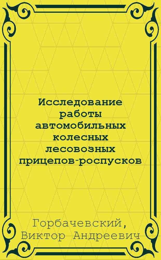 Исследование работы автомобильных колесных лесовозных прицепов-роспусков : Реф. по дис. работе на соискание учен. степени канд. техн. наук