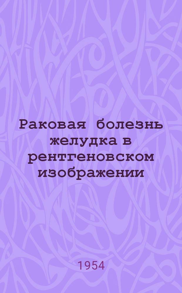 Раковая болезнь желудка в рентгеновском изображении : (Рентгено-хирургич. и патологоанатомич. сопоставления) : Автореферат дис. на соискание учен. степени кандидата мед. наук
