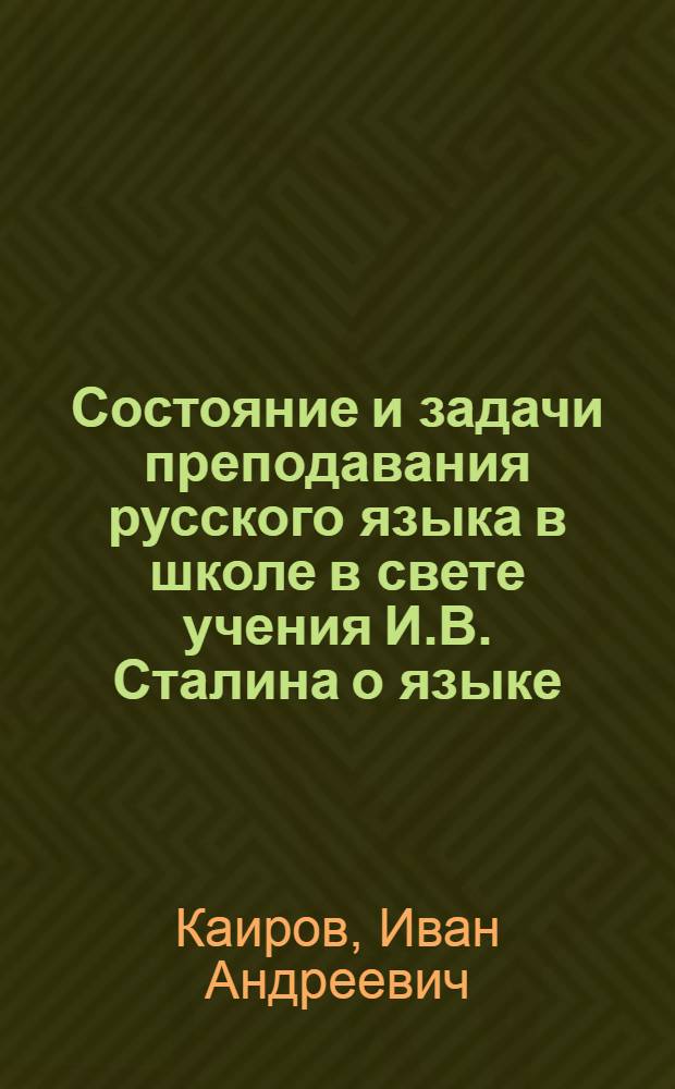 Состояние и задачи преподавания русского языка в школе в свете учения И.В. Сталина о языке : Доклад Министра прос. РСФСР И.А. Каирова