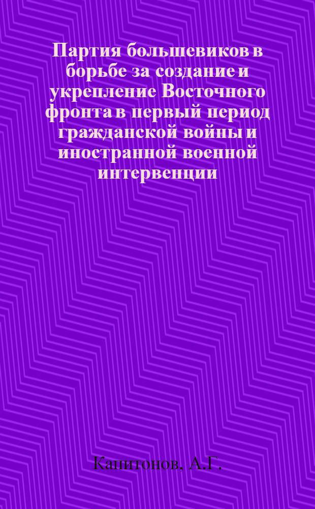 Партия большевиков в борьбе за создание и укрепление Восточного фронта в первый период гражданской войны и иностранной военной интервенции : Автореф. дис. на соиск. учен. степени канд. ист. наук