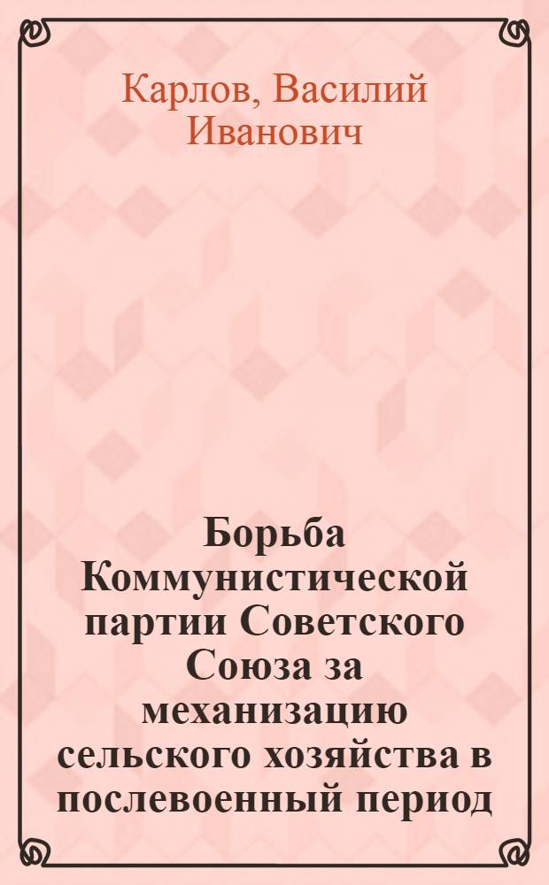 Борьба Коммунистической партии Советского Союза за механизацию сельского хозяйства в послевоенный период (1946-1953 гг.) : Автореферат дис. на соискание учен. степени кандидата ист. наук