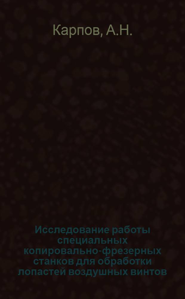 Исследование работы специальных копировально-фрезерных станков для обработки лопастей воздушных винтов : Автореф. дис. на соиск. учен. степени канд. техн. наук