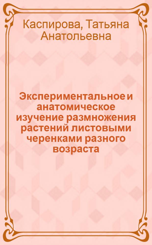 Экспериментальное и анатомическое изучение размножения растений листовыми черенками разного возраста : Автореф. дис. на соиск. учен. степени канд. биол. наук