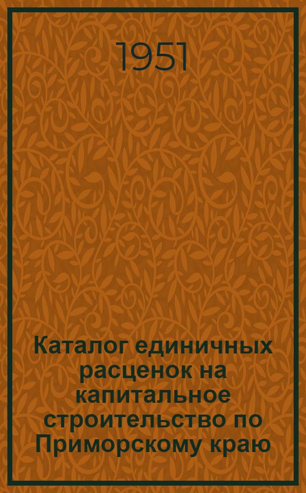 Каталог единичных расценок на капитальное строительство по Приморскому краю (в ценах, введенных с 1 июля 1950 года) : Ч. 1-. Ч. 1 : Общестроительные работы