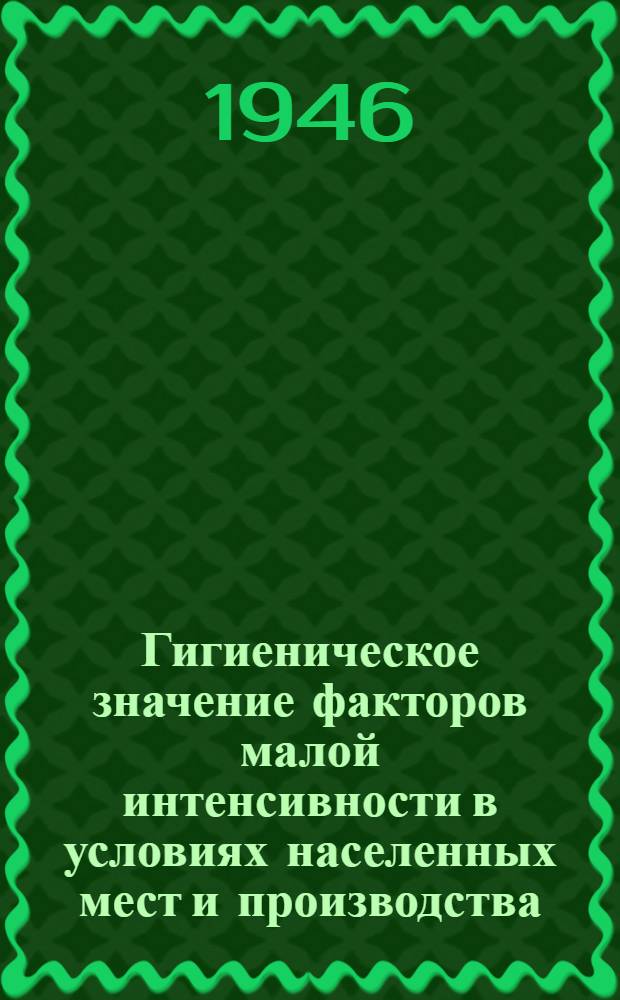 Гигиеническое значение факторов малой интенсивности в условиях населенных мест и производства : Сборник науч. трудов