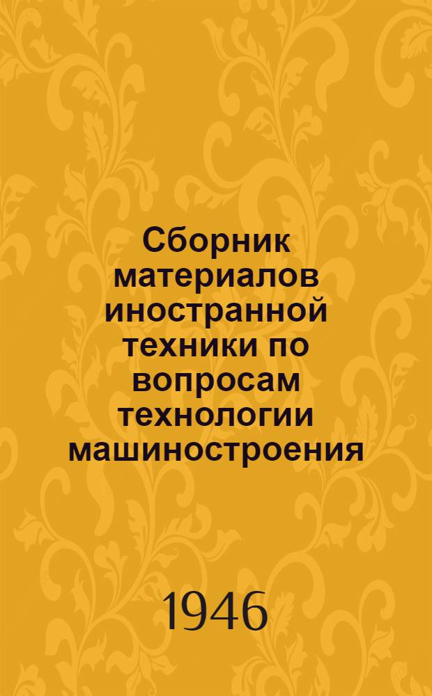 Сборник материалов иностранной техники по вопросам технологии машиностроения : (Аннот. статей из иностр. техн. журн.) : Т. 1