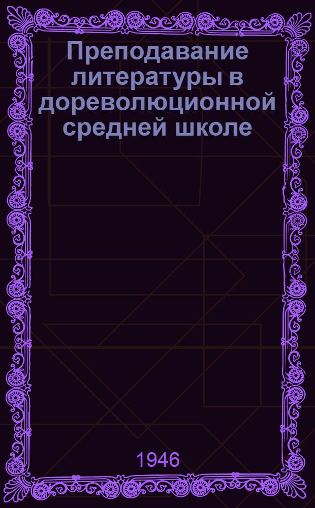 Преподавание литературы в дореволюционной средней школе : Вып. 1-. Вып. 1 : Из прошлого "Литературного чтения"