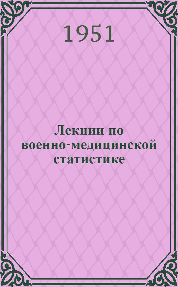 Лекции по военно-медицинской статистике : Для слушателей Воен.-мед. акад. им. С.М. Кирова Вып. 2. Вып. 2 : [Группировка и статистическая сводка]