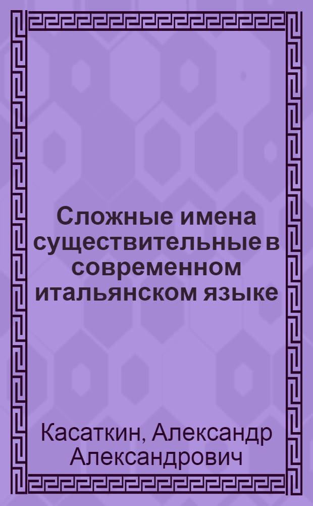 Сложные имена существительные в современном итальянском языке : Автореф. дис. на соиск. учен. степени канд. филол. наук