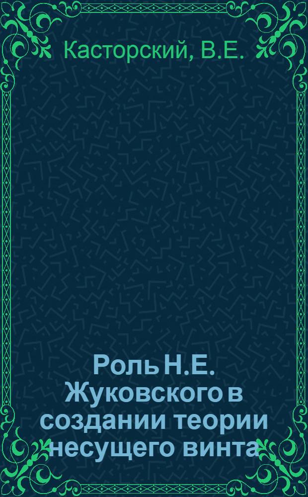 Роль Н.Е. Жуковского в создании теории несущего винта : (В защиту приоритета Н.Е. Жуковского в создании теории несущего винта)