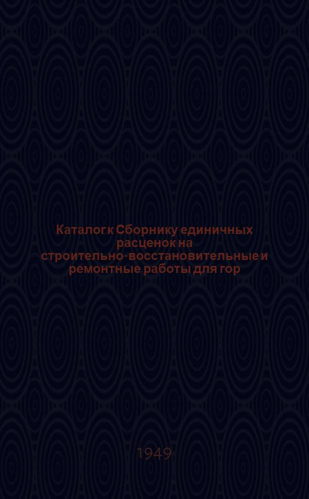 Каталог к Сборнику единичных расценок на строительно-восстановительные и ремонтные работы для гор. Курска и Курской области (в ценах 1949 года)