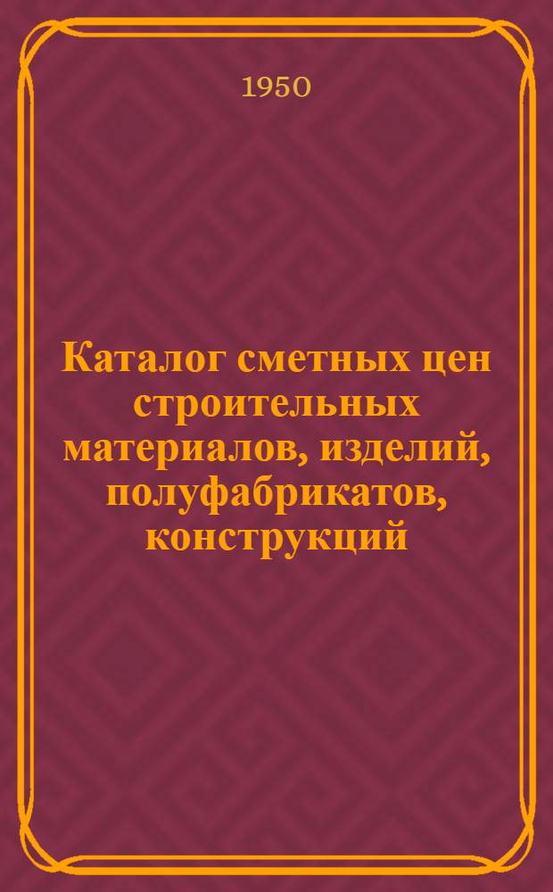Каталог сметных цен строительных материалов, изделий, полуфабрикатов, конструкций, эксплоатации строительных машин и оборудования для объектов республиканского и союзно-республиканского подчинения Эстонской ССР в ценах, введенных с 1 июля 1950 года : Утв. Советом министров Эстон. ССР 28/X 1950 г