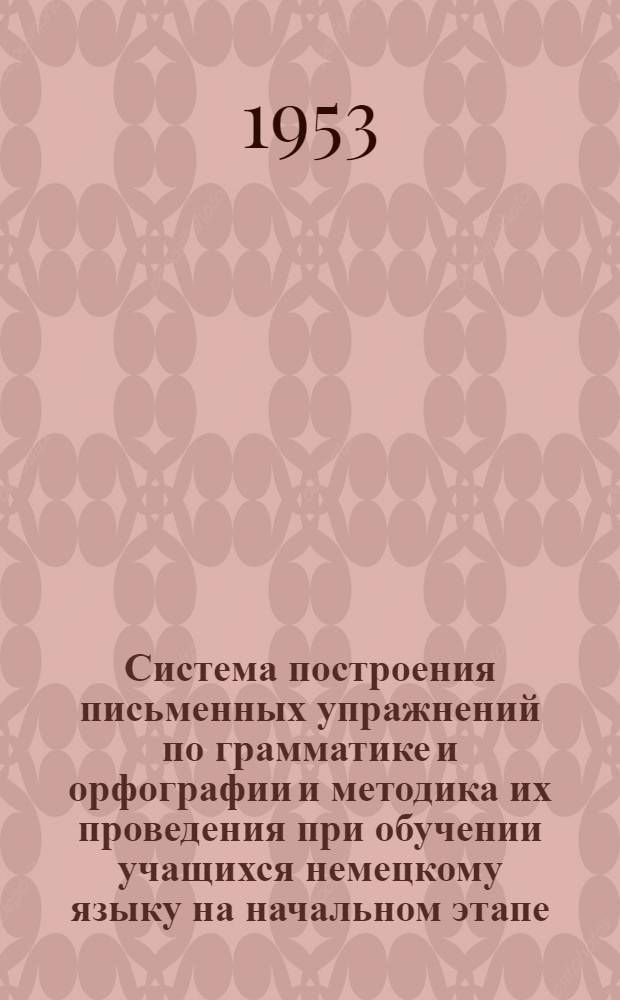 Система построения письменных упражнений по грамматике и орфографии и методика их проведения при обучении учащихся немецкому языку на начальном этапе : Автореферат дис. на соискание учен. степени кандидата пед. наук (по методике преподавания иностр. яз.)
