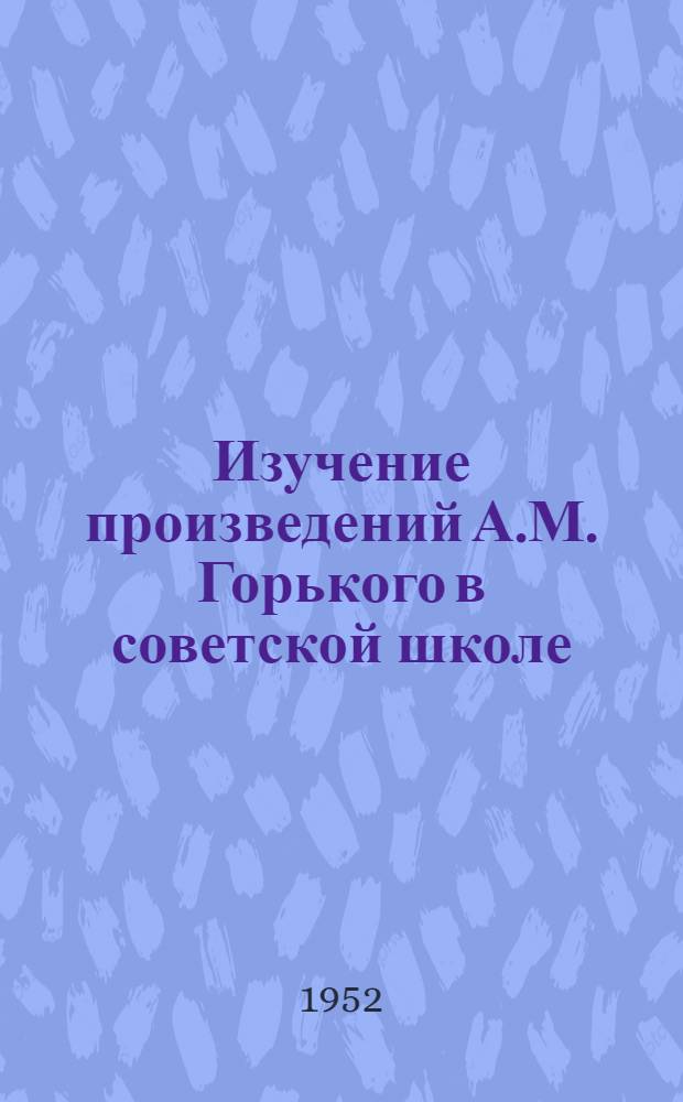 Изучение произведений А.М. Горького в советской школе : Автореферат дис. на соискание учен. степени канд. пед. наук