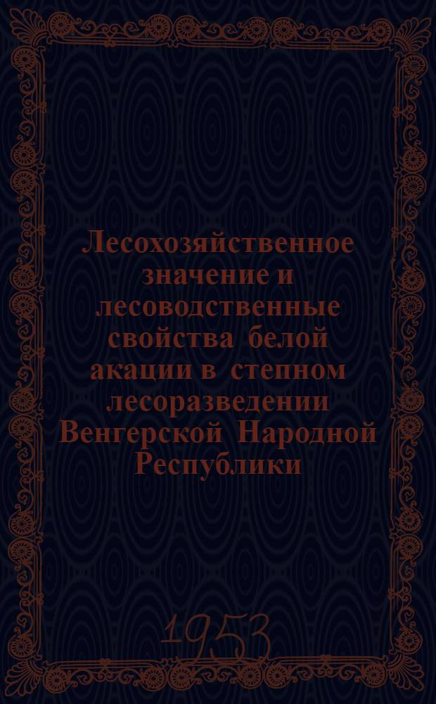 Лесохозяйственное значение и лесоводственные свойства белой акации в степном лесоразведении Венгерской Народной Республики : Автореф. дис. на соиск. учен. степени канд. с.-х. наук