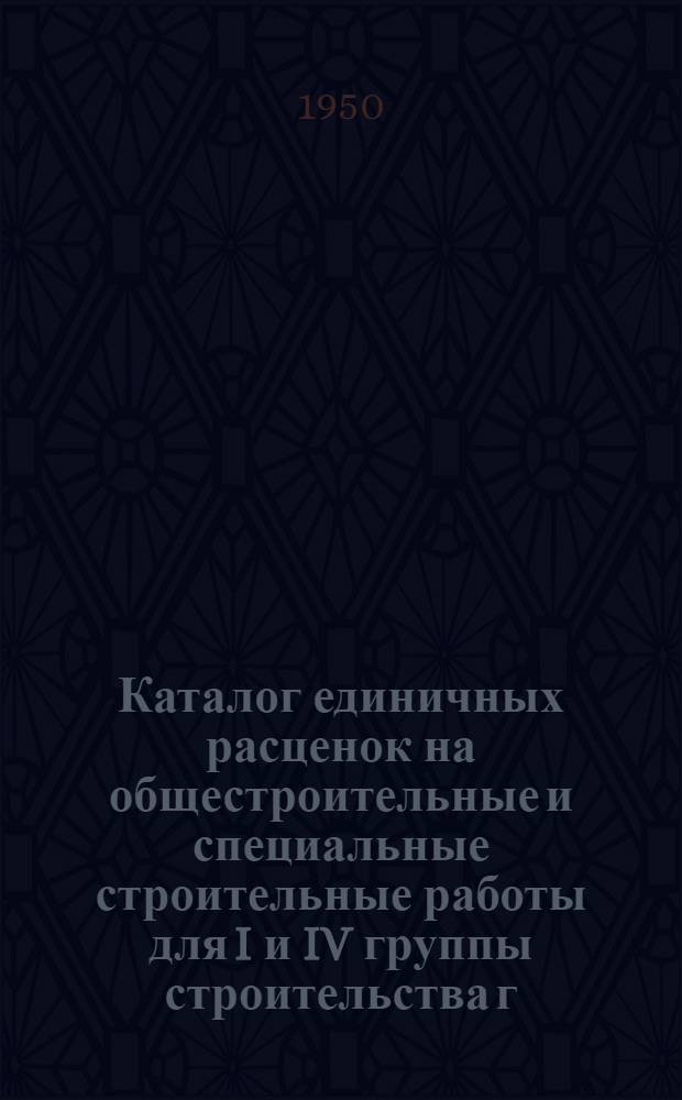 Каталог единичных расценок на общестроительные и специальные строительные работы для I и IV группы строительства г. Киева в ценах, введенных с 1 июля 1950 года