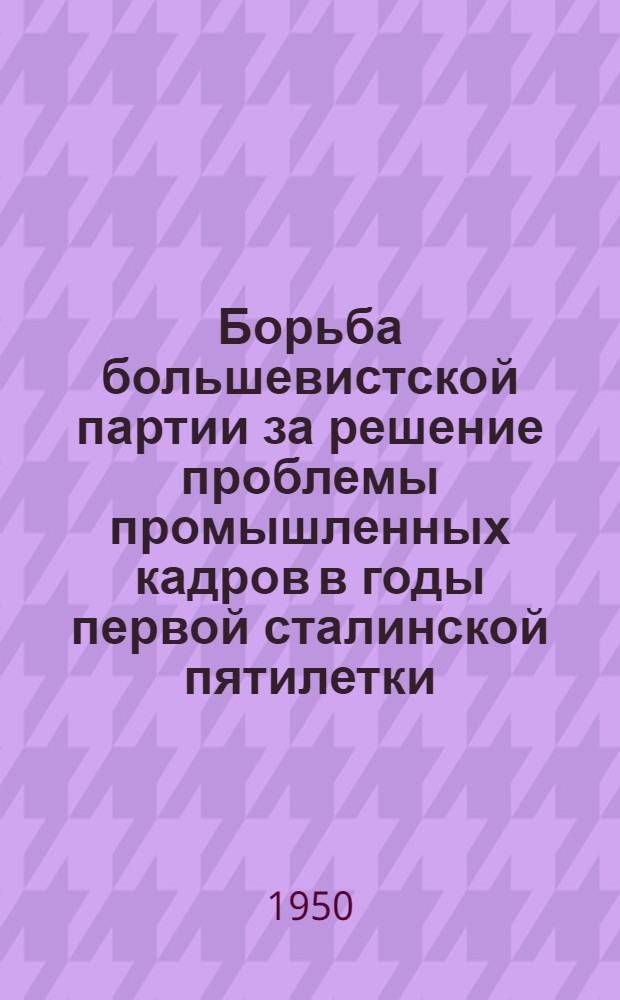 Борьба большевистской партии за решение проблемы промышленных кадров в годы первой сталинской пятилетки. (1929-1932 гг.) : Автореф. дис. на соиск. учен. степени канд. ист. наук