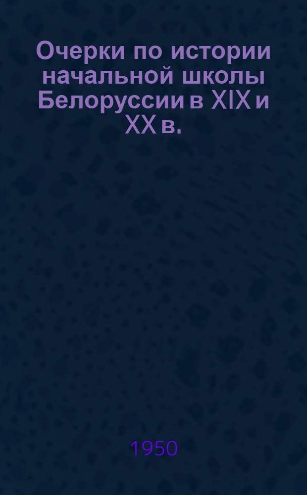 Очерки по истории начальной школы Белоруссии в XIX и XX в. : (С начала XIX века до 1917 г.) : Автореферат дис. на соискание учен. степени канд. пед. наук, представленный в Ин-т теории и истории педагогики АПН РСФСР