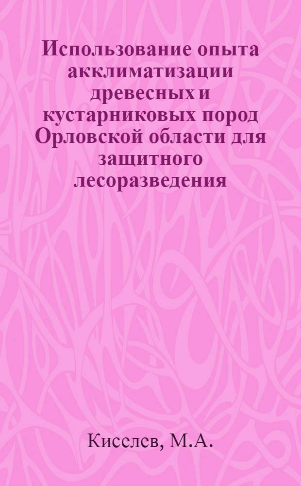 Использование опыта акклиматизации древесных и кустарниковых пород Орловской области для защитного лесоразведения : Автореф. дис., представл. Учен. Совету Моск. лесотехн. ин-та на соиск. учен. степени канд. с.-х. наук