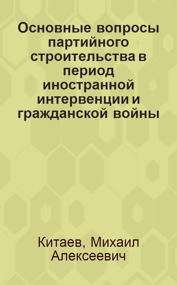 Основные вопросы партийного строительства в период иностранной интервенции и гражданской войны (1918-1920 гг.) : Автореферат дис. на соискание учен. степени кандидата ист. наук