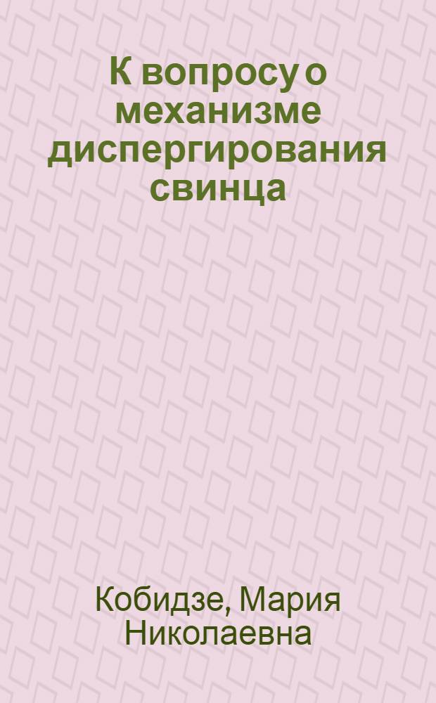 К вопросу о механизме диспергирования свинца : Автореферат дис. работы, представл. на соискание учен. степени кандидата хим. наук