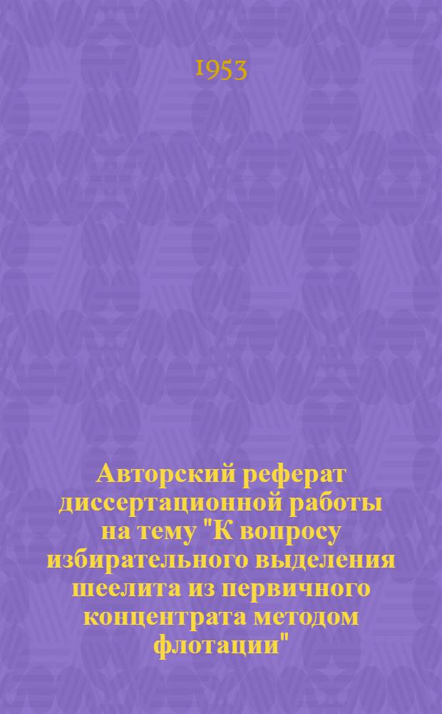 Авторский реферат диссертационной работы на тему "К вопросу избирательного выделения шеелита из первичного концентрата методом флотации", представленной на соискание ученой степени кандидата технических наук