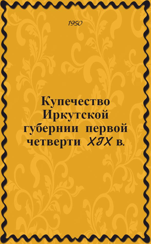 Купечество Иркутской губернии первой четверти XIX в. : (К истории развития сибирской буржуазии) : Автореф. дис. на соискание учен. степени канд. ист. наук