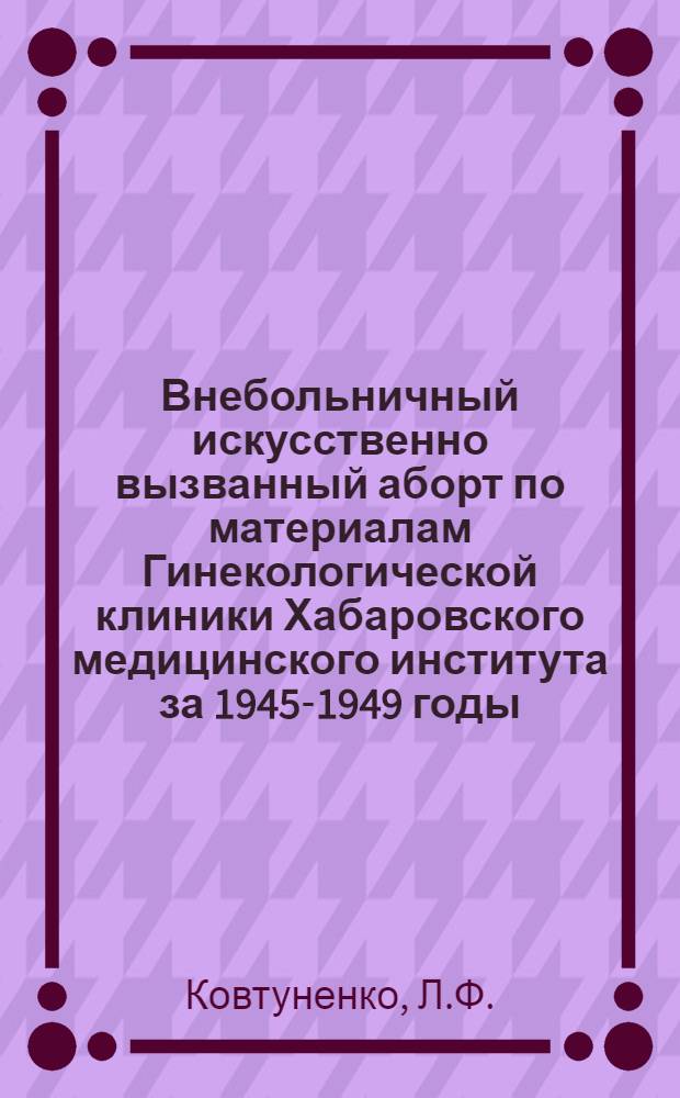Внебольничный искусственно вызванный аборт по материалам Гинекологической клиники Хабаровского медицинского института за 1945-1949 годы : Автореферат дис. на соискание учен. степени кандидата мед. наук