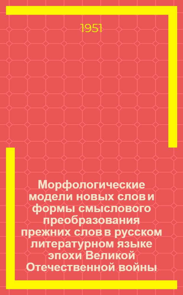 Морфологические модели новых слов и формы смыслового преобразования прежних слов в русском литературном языке эпохи Великой Отечественной войны : Автореф. дис. на соиск. учен. степени канд. филол. наук