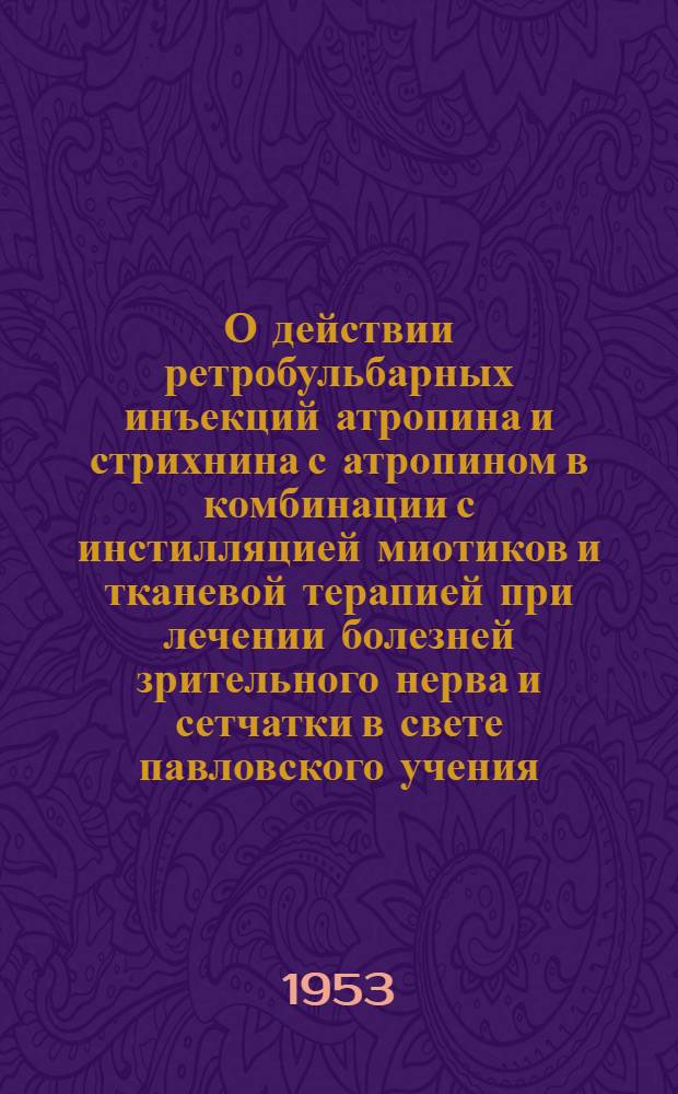 О действии ретробульбарных инъекций атропина и стрихнина с атропином в комбинации с инстилляцией миотиков и тканевой терапией при лечении болезней зрительного нерва и сетчатки в свете павловского учения : Автореф. дис. на соиск. учен. степени канд. мед. наук