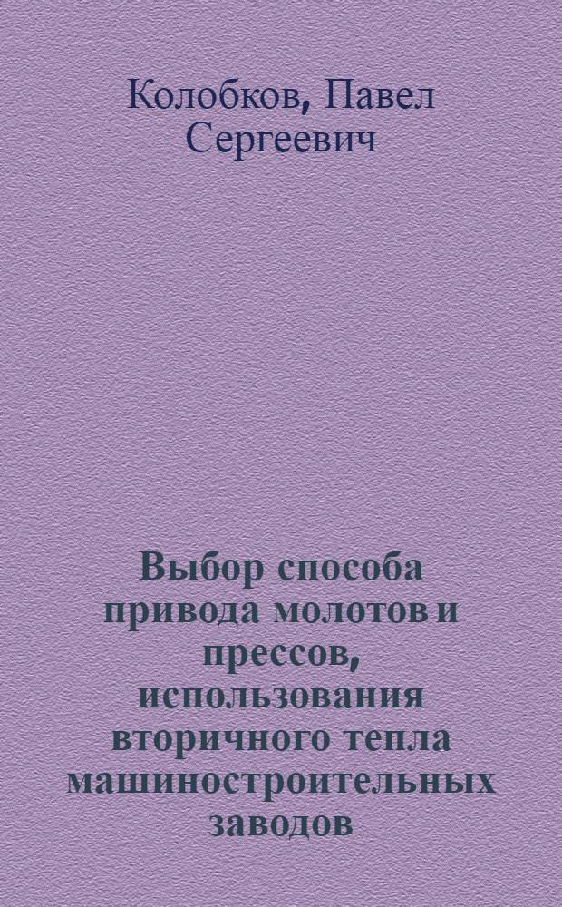 Выбор способа привода молотов и прессов, использования вторичного тепла машиностроительных заводов : Автореф. дис. на соиск. учен. степени д-ра техн. наук
