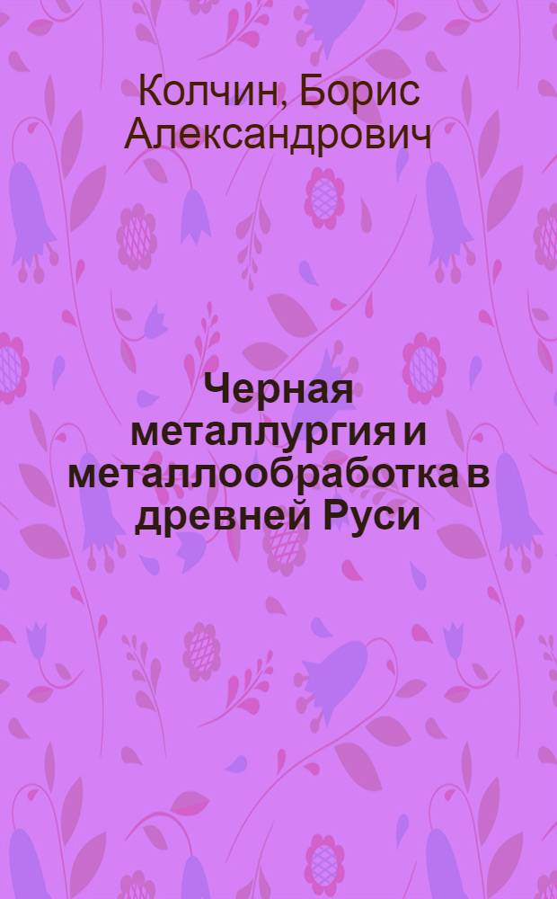 Черная металлургия и металлообработка в древней Руси : Автореф. дис., представл. на соискание учен. степени канд. ист. наук