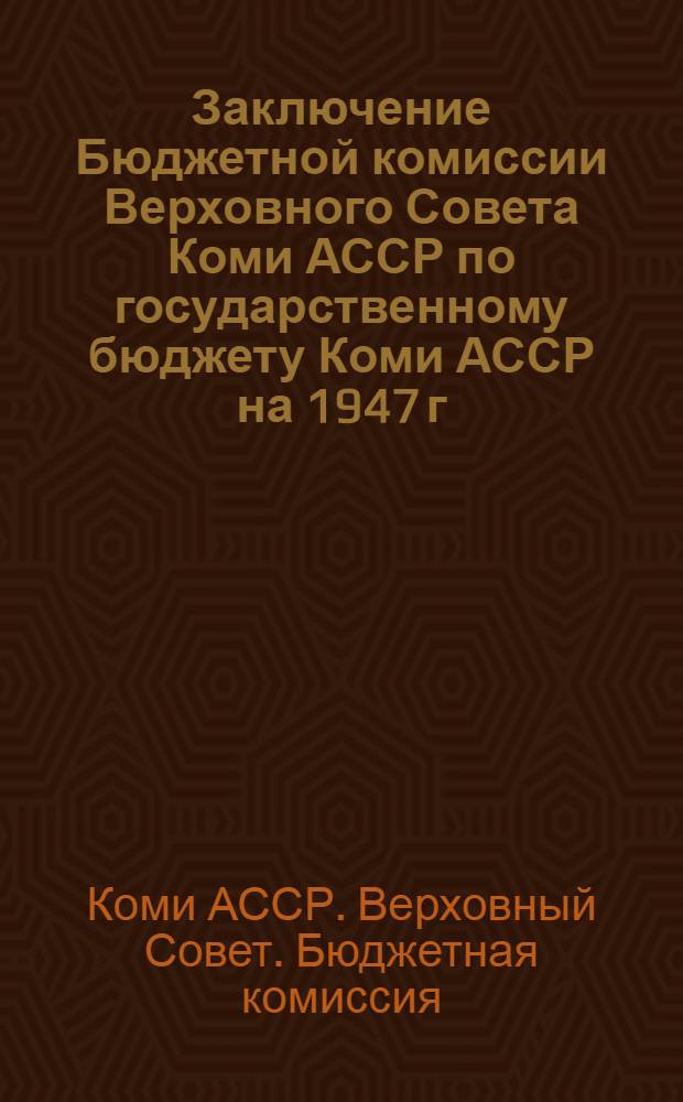 Заключение Бюджетной комиссии Верховного Совета Коми АССР по государственному бюджету Коми АССР на 1947 г. и по отчету об исполнении государственного бюджета Коми АССР за 1946 г.